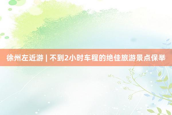 徐州左近游 | 不到2小时车程的绝佳旅游景点保举