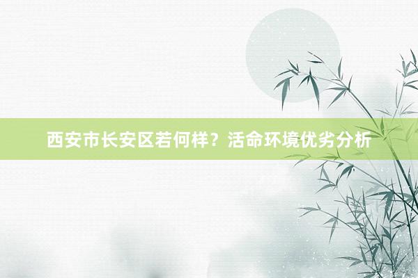西安市长安区若何样？活命环境优劣分析
