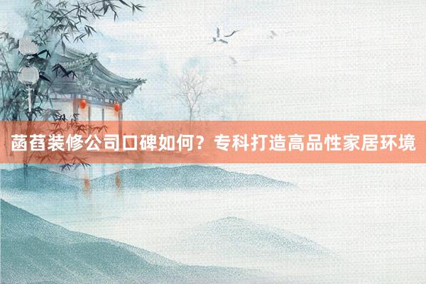 菡萏装修公司口碑如何?专科打造高品性家居环境