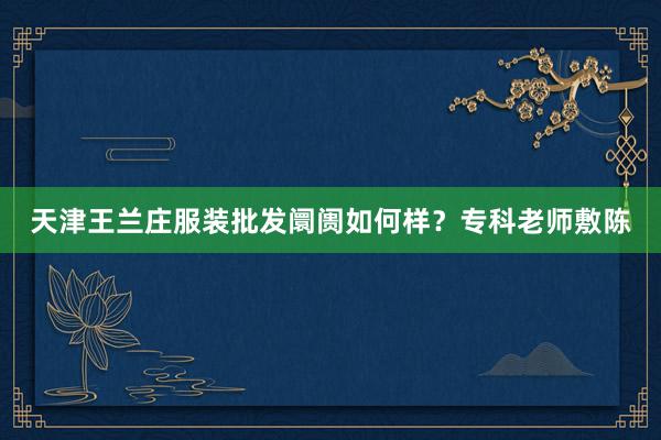 天津王兰庄服装批发阛阓如何样?专科老师敷陈