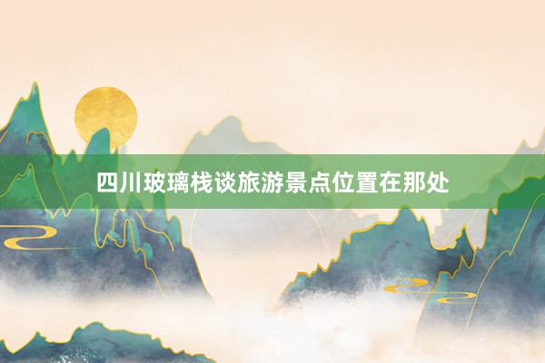 四川玻璃栈谈旅游景点位置在那处