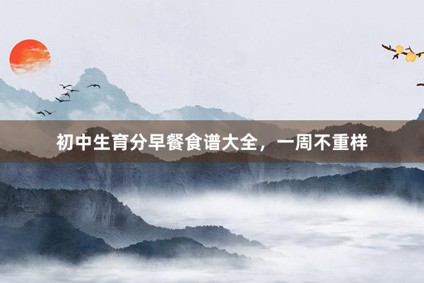 初中生育分早餐食谱大全,一周不重样