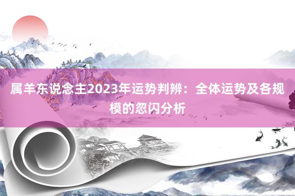 属羊东说念主2023年运势判辨:全体运势及各规模的忽闪分析