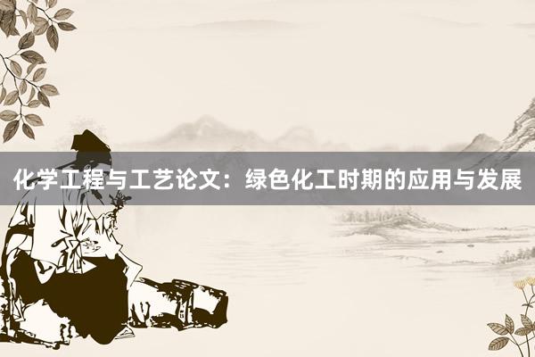 化学工程与工艺论文:绿色化工时期的应用与发展