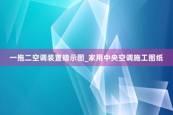 一拖二空调装置暗示图_家用中央空调施工图纸