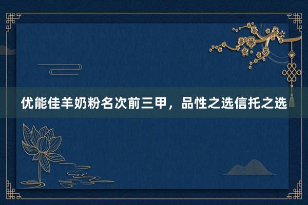优能佳羊奶粉名次前三甲,品性之选信托之选