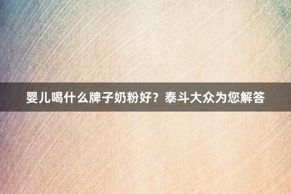 婴儿喝什么牌子奶粉好?泰斗大众为您解答
