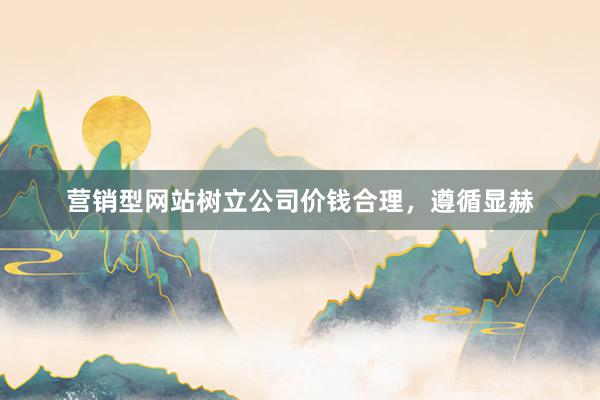 营销型网站树立公司价钱合理,遵循显赫