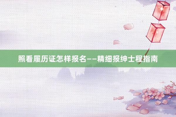 照看履历证怎样报名——精细报绅士程指南
