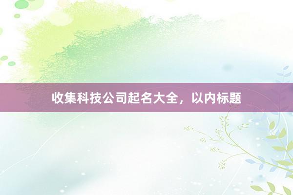 收集科技公司起名大全,以内标题