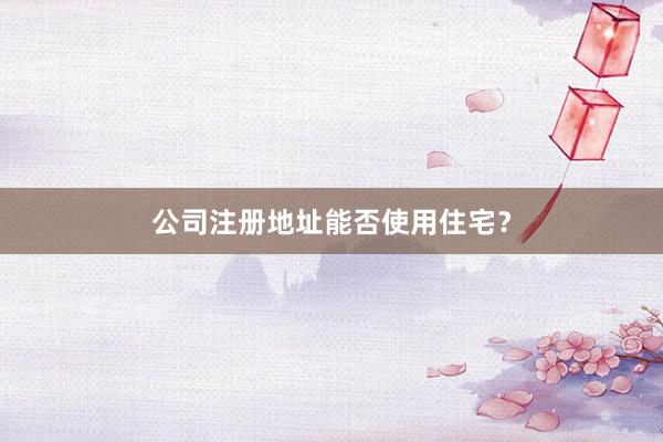 公司注册地址能否使用住宅?